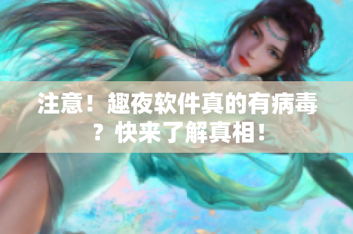 注意！趣夜软件真的有病毒？快来了解真相！