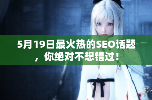 5月19日最火热的SEO话题，你绝对不想错过！