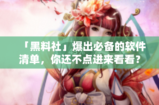 「黑料社」爆出必备的软件清单，你还不点进来看看？