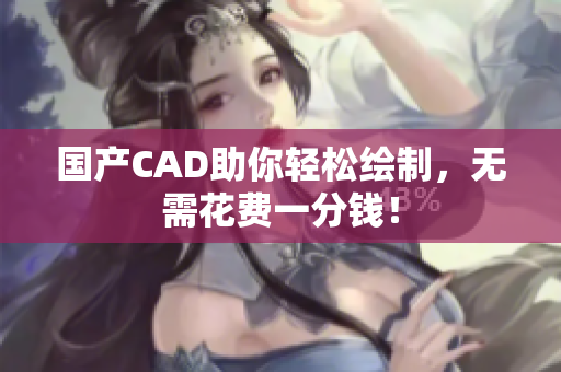 国产CAD助你轻松绘制，无需花费一分钱！