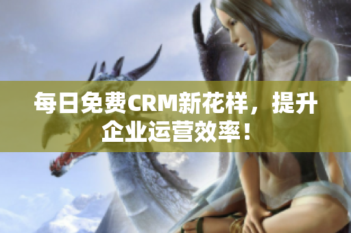 每日免费CRM新花样，提升企业运营效率！