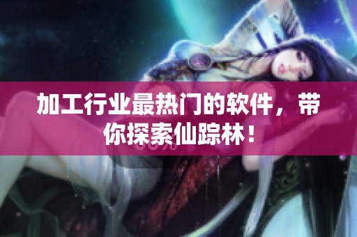 加工行业最热门的软件，带你探索仙踪林！