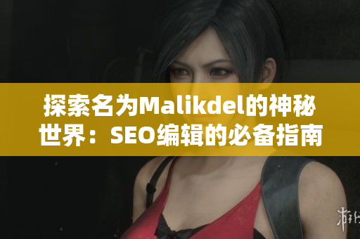 探索名为Malikdel的神秘世界：SEO编辑的必备指南
