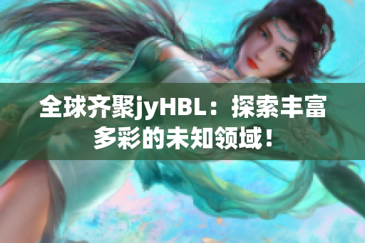 全球齐聚jyHBL：探索丰富多彩的未知领域！