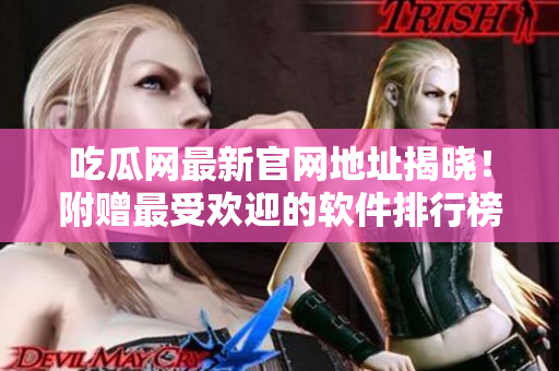 吃瓜网最新官网地址揭晓！附赠最受欢迎的软件排行榜！