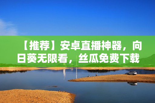 【推荐】安卓直播神器，向日葵无限看，丝瓜免费下载！