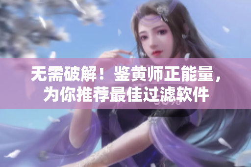 无需破解！鉴黄师正能量，为你推荐最佳过滤软件