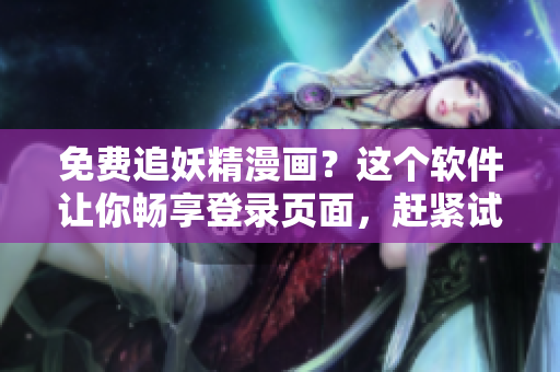 免费追妖精漫画？这个软件让你畅享登录页面，赶紧试试！