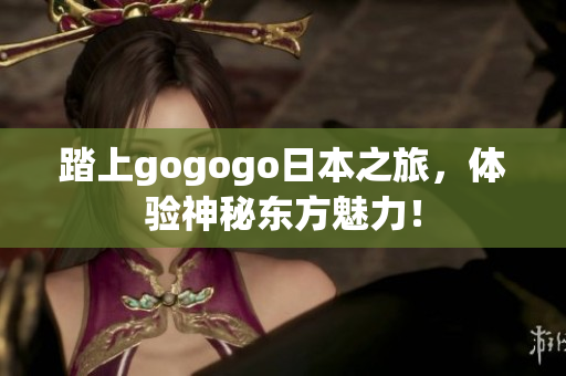 踏上gogogo日本之旅，体验神秘东方魅力！