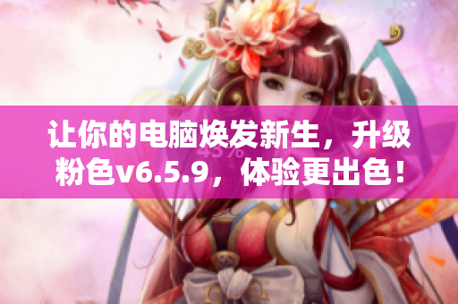 让你的电脑焕发新生，升级粉色v6.5.9，体验更出色！