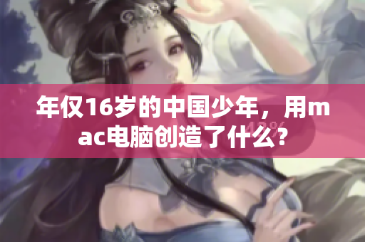 年仅16岁的中国少年，用mac电脑创造了什么？