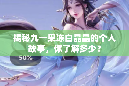 揭秘九一果冻白晶晶的个人故事，你了解多少？