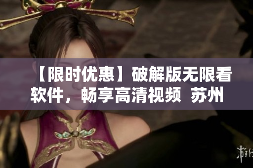 【限时优惠】破解版无限看软件，畅享高清视频  苏州晶体公司