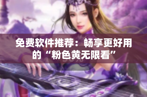 免费软件推荐：畅享更好用的“粉色黄无限看”