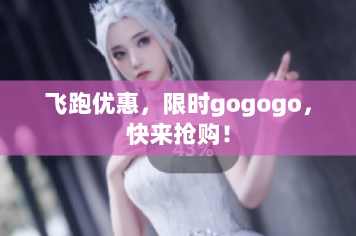 飞跑优惠，限时gogogo，快来抢购！