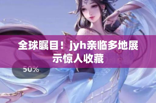 全球瞩目！jyh亲临多地展示惊人收藏