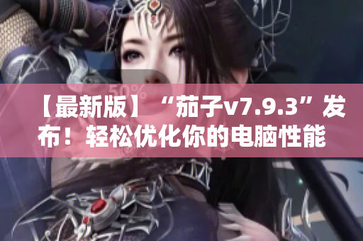 【最新版】“茄子v7.9.3”发布！轻松优化你的电脑性能！