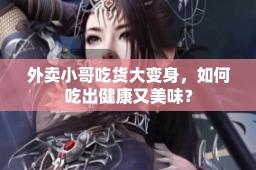 外卖小哥吃货大变身，如何吃出健康又美味？
