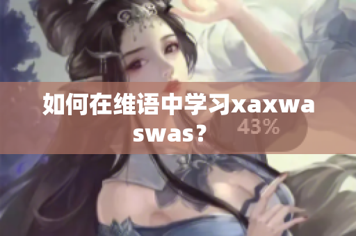 如何在维语中学习xaxwaswas？ 