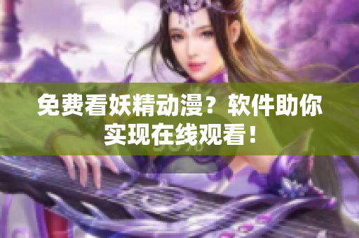 免费看妖精动漫？软件助你实现在线观看！