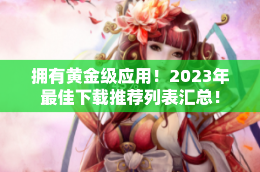 拥有黄金级应用！2023年最佳下载推荐列表汇总！