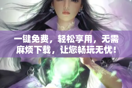 一键免费，轻松享用，无需麻烦下载，让您畅玩无忧！