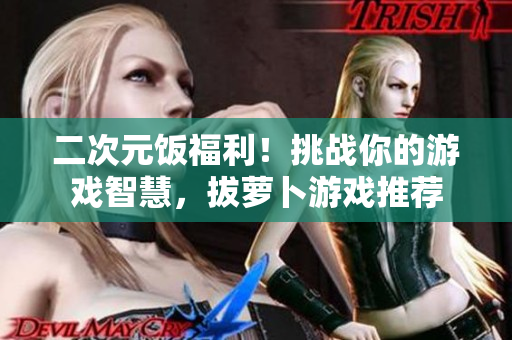 二次元饭福利！挑战你的游戏智慧，拔萝卜游戏推荐