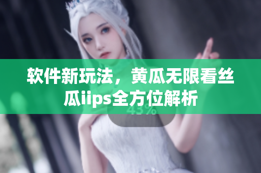 软件新玩法，黄瓜无限看丝瓜iips全方位解析