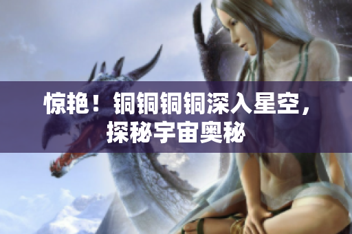 惊艳！铜铜铜铜深入星空，探秘宇宙奥秘