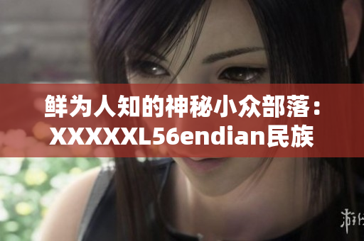鲜为人知的神秘小众部落：XXXXXL56endian民族