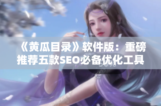 《黄瓜目录》软件版：重磅推荐五款SEO必备优化工具！