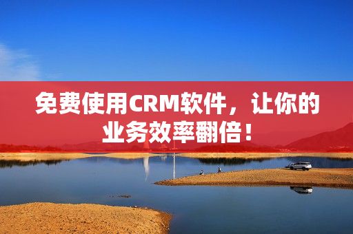 免费使用CRM软件，让你的业务效率翻倍！