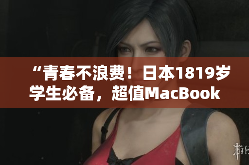 “青春不浪费！日本1819岁学生必备，超值MacBook推荐！”