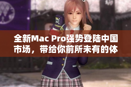 全新Mac Pro强势登陆中国市场，带给你前所未有的体验！