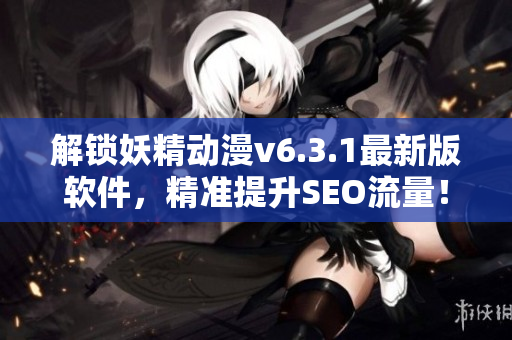 解锁妖精动漫v6.3.1最新版软件，精准提升SEO流量！