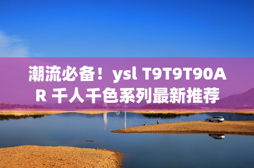 潮流必备！ysl T9T9T90AR 千人千色系列最新推荐