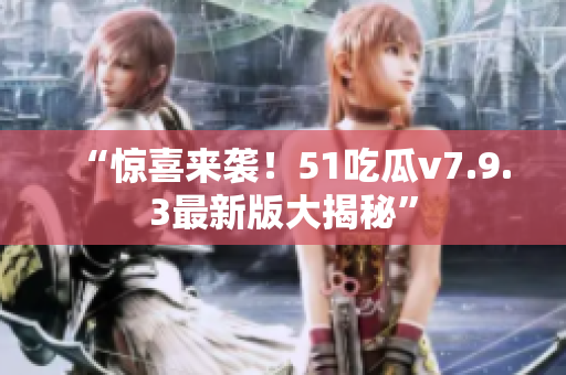 “惊喜来袭！51吃瓜v7.9.3最新版大揭秘”