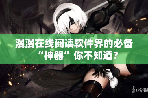 漫漫在线阅读软件界的必备“神器”你不知道？