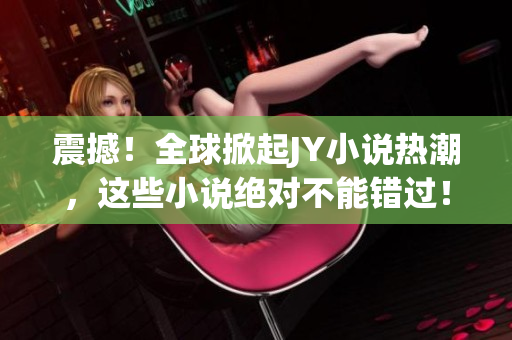 震撼！全球掀起JY小说热潮，这些小说绝对不能错过！