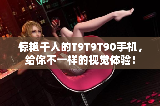 惊艳千人的T9T9T90手机，给你不一样的视觉体验！