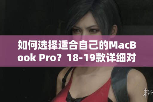 如何选择适合自己的MacBook Pro？18-19款详细对比！