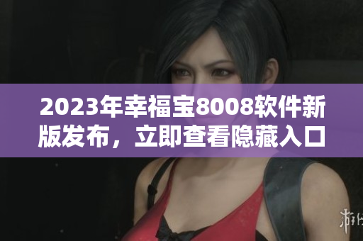 2023年幸福宝8008软件新版发布，立即查看隐藏入口！