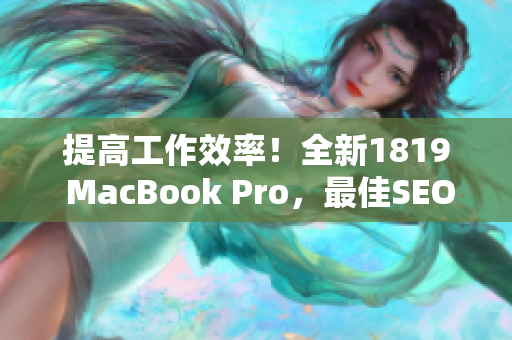 提高工作效率！全新1819 MacBook Pro，最佳SEO编辑之选