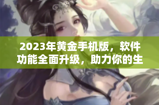 2023年黄金手机版，软件功能全面升级，助力你的生活变得更优质！