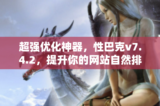 超强优化神器，性巴克v7.4.2，提升你的网站自然排名！