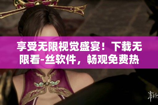 享受无限视觉盛宴！下载无限看-丝软件，畅观免费热门影视！