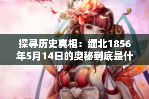 探寻历史真相：缅北1856年5月14日的奥秘到底是什么？