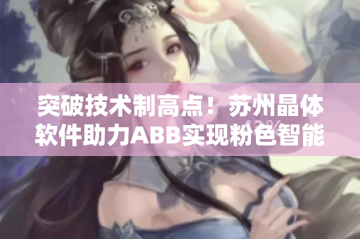 突破技术制高点！苏州晶体软件助力ABB实现粉色智能化