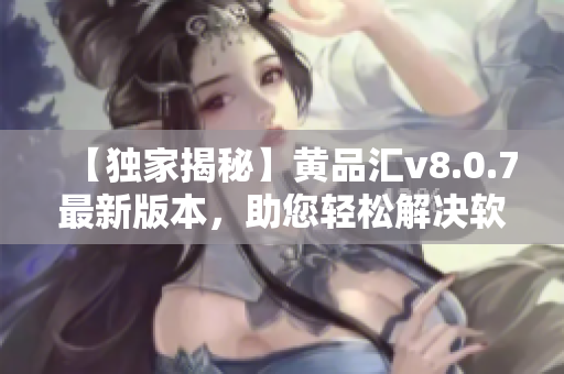 【独家揭秘】黄品汇v8.0.7最新版本，助您轻松解决软件疑难问题