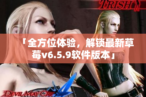 「全方位体验，解锁最新草莓v6.5.9软件版本」